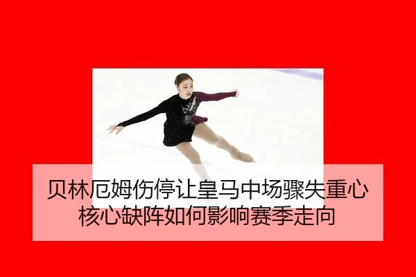 贝林厄姆伤停让皇马中场骤失重心 核心缺阵如何影响赛季走向